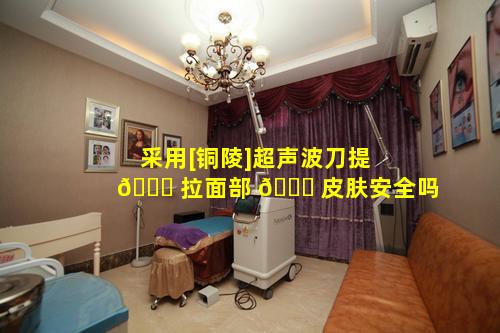 采用[铜陵]超声波刀提 🐘 拉面部 🐈 皮肤安全吗